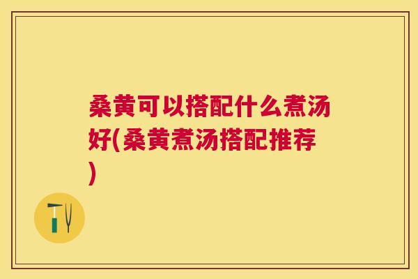 桑黄可以搭配什么煮汤好(桑黄煮汤搭配推荐) 桑黄可以搭配什么煮汤好(桑黄煮汤搭配推荐)