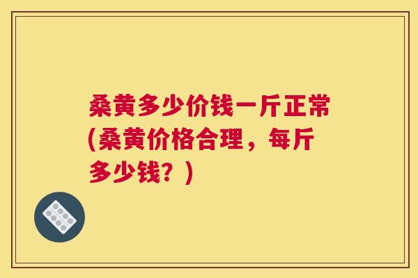 桑黄多少价钱一斤正常(桑黄价格合理,每斤多少钱?) 桑黄多少价钱一斤正常(桑黄价格合理,每斤多少钱?)