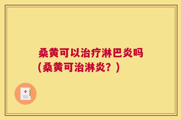 桑黄可以淋巴炎吗(桑黄可淋炎?) 桑黄可以淋巴炎吗(桑黄可淋炎?)
