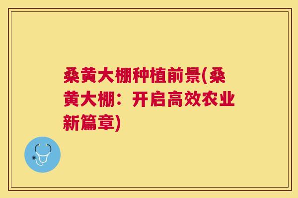 桑黄大棚种植前景(桑黄大棚:开启高效农业新篇章) 桑黄大棚种植前景(桑黄大棚:开启高效农业新篇章)