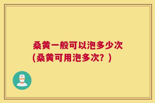 桑黄一般可以泡多少次(桑黄可用泡多次?) 桑黄一般可以泡多少次(桑黄可用泡多次?)