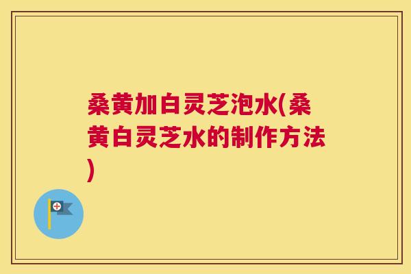 桑黄加白灵芝泡水(桑黄白灵芝水的制作方法) 桑黄加白灵芝泡水(桑黄白灵芝水的制作方法)