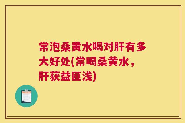 常泡桑黄水喝对有多大好处(常喝桑黄水，获益匪浅)