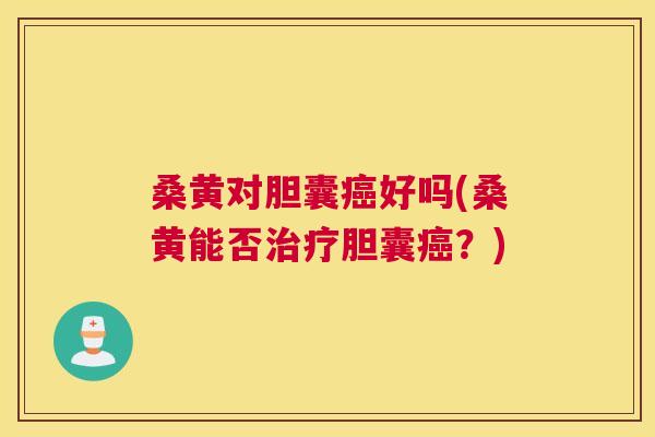 桑黄对胆囊好吗(桑黄能否胆囊?) 桑黄对胆囊好吗(桑黄能否胆囊?)