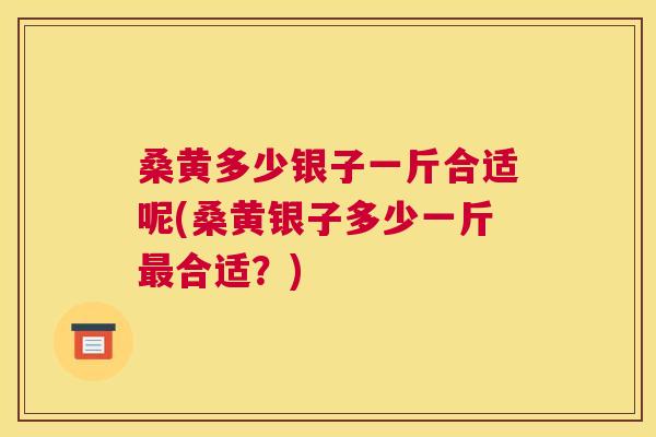 桑黄多少银子一斤合适呢(桑黄银子多少一斤合适?) 桑黄多少银子一斤合适呢(桑黄银子多少一斤合适?)