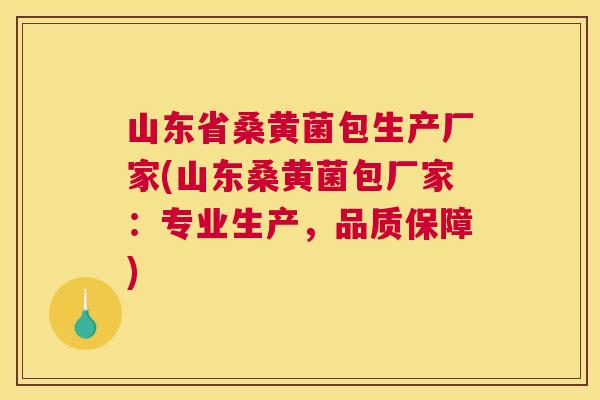 山东省桑黄菌包生产厂家(山东桑黄菌包厂家:专业生产,品质保障) 山东省桑黄菌包生产厂家(山东桑黄菌包厂家:专业生产,品质保障)