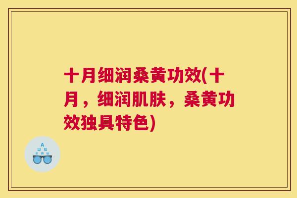 十月细润桑黄功效(十月,细润,桑黄功效独具特色) 十月细润桑黄功效(十月,细润,桑黄功效独具特色)