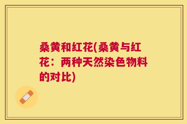 桑黄和红花(桑黄与红花：两种天然染色物料的对比)