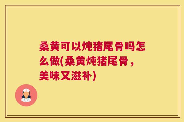 桑黄可以炖猪尾骨吗怎么做(桑黄炖猪尾骨,美味又滋补) 桑黄可以炖猪尾骨吗怎么做(桑黄炖猪尾骨,美味又滋补)