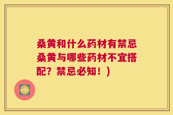 桑黄和什么药材有禁忌桑黄与哪些药材不宜搭配?禁忌必知!) 桑黄和什么药材有禁忌桑黄与哪些药材不宜搭配?禁忌必知!)