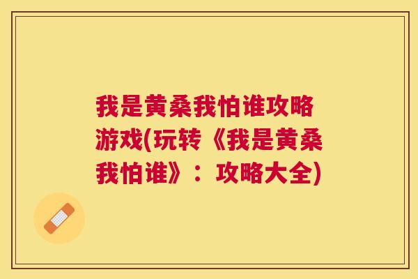 我是黄桑我怕谁攻略 游戏(玩转《我是黄桑我怕谁》:攻略大全) 我是黄桑我怕谁攻略 游戏(玩转《我是黄桑我怕谁》:攻略大全)