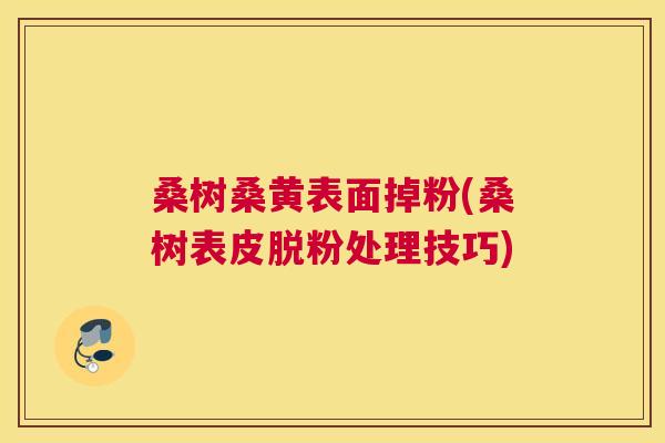 桑树桑黄表面掉粉(桑树表皮脱粉处理技巧) 桑树桑黄表面掉粉(桑树表皮脱粉处理技巧)