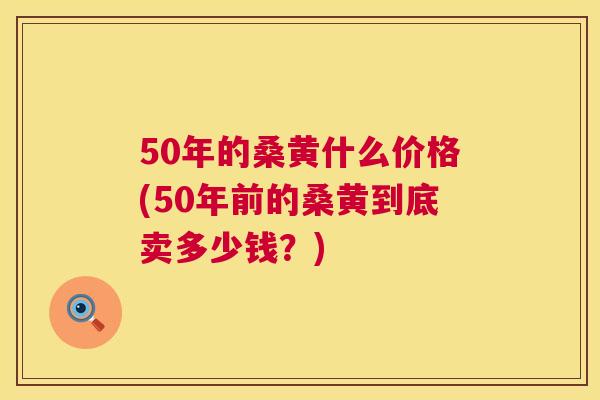 50年的桑黄什么价格(50年前的桑黄到底卖多少钱?) 50年的桑黄什么价格(50年前的桑黄到底卖多少钱?)