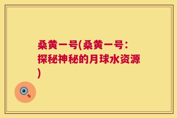 桑黄一号(桑黄一号:探秘神秘的月球水资源) 桑黄一号(桑黄一号:探秘神秘的月球水资源)