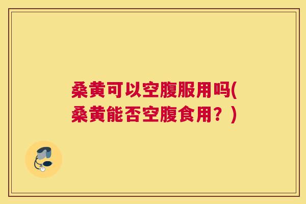 桑黄可以空腹服用吗(桑黄能否空腹食用?) 桑黄可以空腹服用吗(桑黄能否空腹食用?)