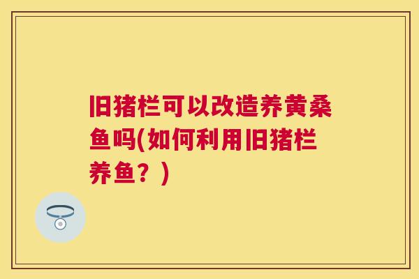 旧猪栏可以改造养黄桑鱼吗(如何利用旧猪栏养鱼?) 旧猪栏可以改造养黄桑鱼吗(如何利用旧猪栏养鱼?)