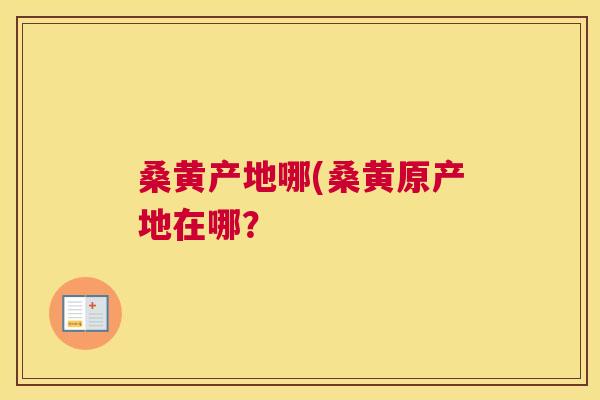 桑黄产地哪(桑黄原产地在哪? 桑黄产地哪(桑黄原产地在哪?