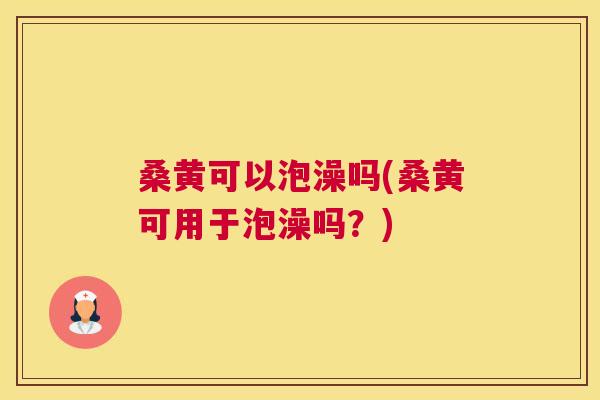 桑黄可以泡澡吗(桑黄可用于泡澡吗?) 桑黄可以泡澡吗(桑黄可用于泡澡吗?)