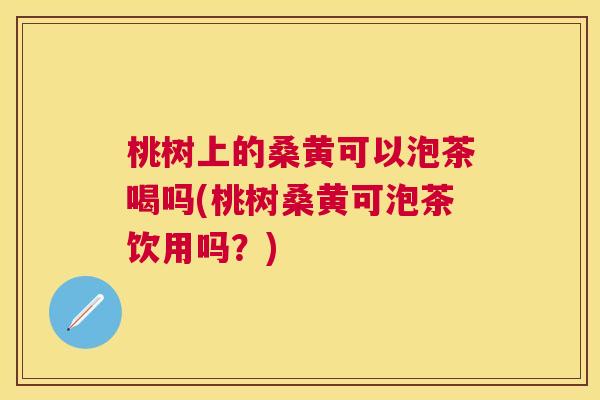 桃树上的桑黄可以泡茶喝吗(桃树桑黄可泡茶饮用吗?) 桃树上的桑黄可以泡茶喝吗(桃树桑黄可泡茶饮用吗?)