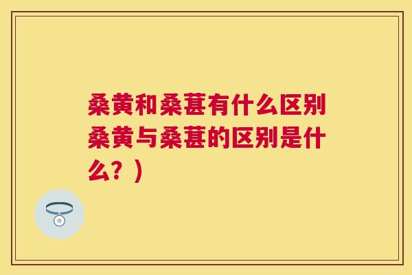 桑黄和桑葚有什么区别桑黄与桑葚的区别是什么?) 桑黄和桑葚有什么区别桑黄与桑葚的区别是什么?)
