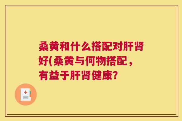 桑黄和什么搭配对好(桑黄与何物搭配,有益于健康? 桑黄和什么搭配对好(桑黄与何物搭配,有益于健康?