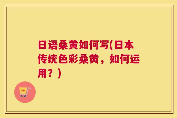 日语桑黄如何写(日本传统色彩桑黄,如何运用?) 日语桑黄如何写(日本传统色彩桑黄,如何运用?)