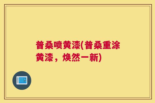 普桑喷黄漆(普桑重涂黄漆,焕然一新) 普桑喷黄漆(普桑重涂黄漆,焕然一新)