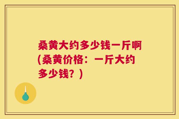 桑黄大约多少钱一斤啊(桑黄价格:一斤大约多少钱?) 桑黄大约多少钱一斤啊(桑黄价格:一斤大约多少钱?)