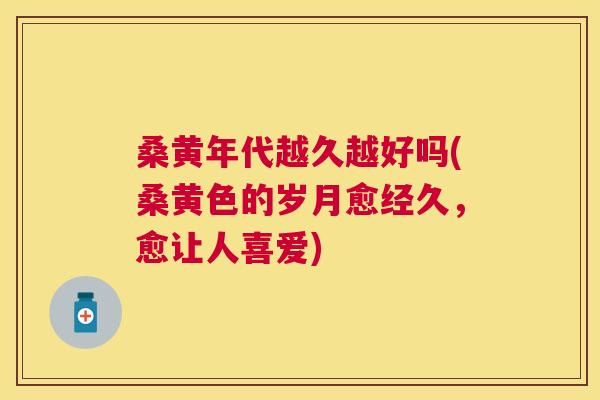 桑黄年代越久越好吗(桑黄色的岁月愈经久,愈让人喜爱) 桑黄年代越久越好吗(桑黄色的岁月愈经久,愈让人喜爱)
