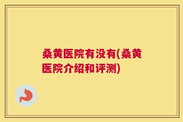 桑黄医院有没有(桑黄医院介绍和评测) 桑黄医院有没有(桑黄医院介绍和评测)