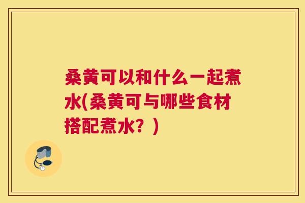 桑黄可以和什么一起煮水(桑黄可与哪些食材搭配煮水?) 桑黄可以和什么一起煮水(桑黄可与哪些食材搭配煮水?)