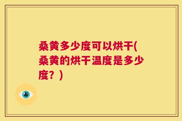 桑黄多少度可以烘干(桑黄的烘干温度是多少度？)