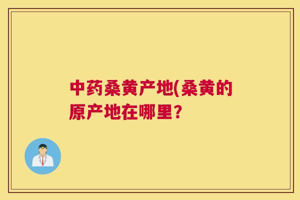 桑黄产地(桑黄的原产地在哪里? 桑黄产地(桑黄的原产地在哪里?