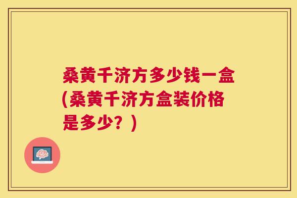 桑黄千济方多少钱一盒(桑黄千济方盒装价格是多少?) 桑黄千济方多少钱一盒(桑黄千济方盒装价格是多少?)