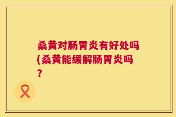 桑黄对肠有好处吗(桑黄能缓解肠吗? 桑黄对肠有好处吗(桑黄能缓解肠吗?