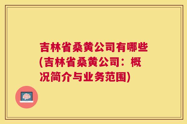 吉林省桑黄公司有哪些(吉林省桑黄公司:概况简介与业务范围) 吉林省桑黄公司有哪些(吉林省桑黄公司:概况简介与业务范围)