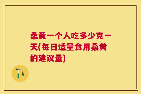 桑黄一个人吃多少克一天(每日适量食用桑黄的建议量) 桑黄一个人吃多少克一天(每日适量食用桑黄的建议量)