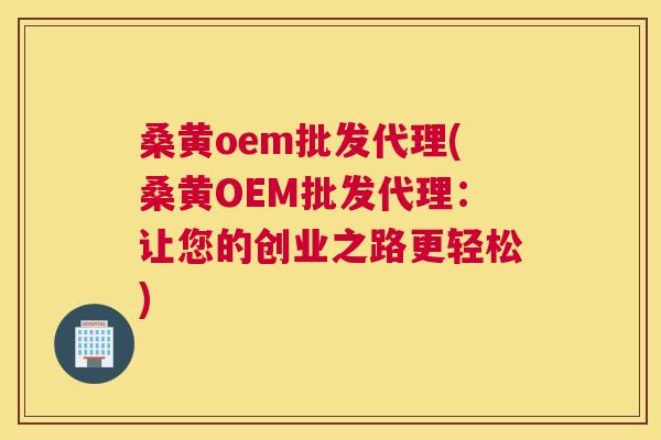桑黄oem批发代理(桑黄OEM批发代理:让您的创业之路更轻松) 桑黄oem批发代理(桑黄OEM批发代理:让您的创业之路更轻松)