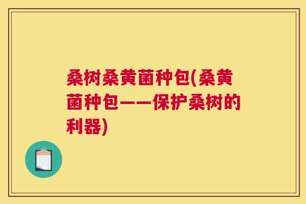 桑树桑黄菌种包(桑黄菌种包——保护桑树的利器) 桑树桑黄菌种包(桑黄菌种包——保护桑树的利器)