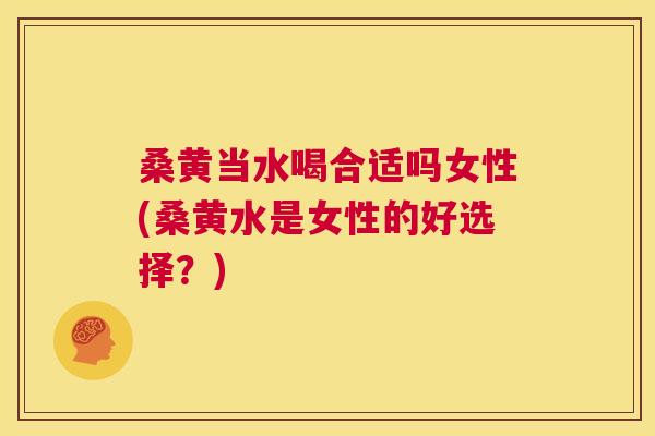 桑黄当水喝合适吗女性(桑黄水是女性的好选择？)