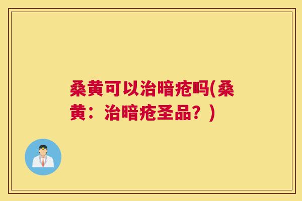 桑黄可以暗疮吗(桑黄:暗疮圣品?) 桑黄可以暗疮吗(桑黄:暗疮圣品?)