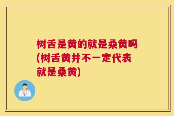 树舌是黄的就是桑黄吗(树舌黄并不一定代表就是桑黄)