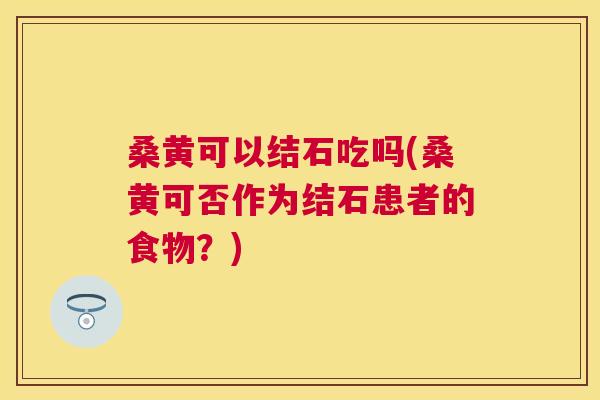 桑黄可以结石吃吗(桑黄可否作为结石患者的食物?) 桑黄可以结石吃吗(桑黄可否作为结石患者的食物?)