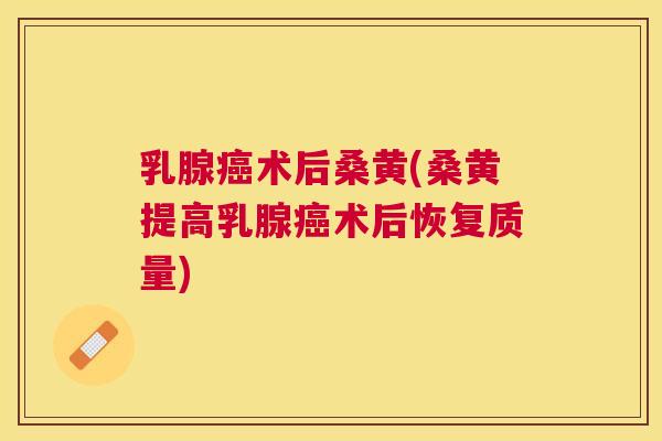 乳腺术后桑黄(桑黄提高乳腺术后恢复质量) 乳腺术后桑黄(桑黄提高乳腺术后恢复质量)