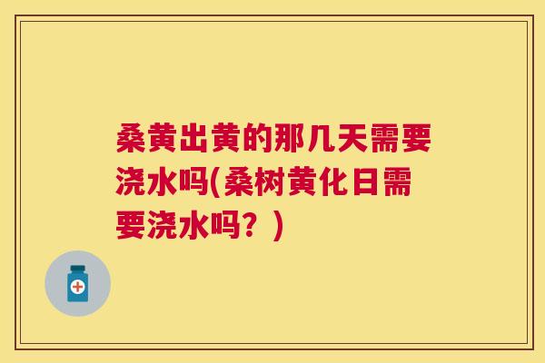 桑黄出黄的那几天需要浇水吗(桑树黄化日需要浇水吗?) 桑黄出黄的那几天需要浇水吗(桑树黄化日需要浇水吗?)