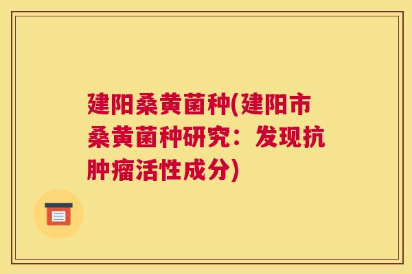 建阳桑黄菌种(建阳市桑黄菌种研究:发现抗活性成分) 建阳桑黄菌种(建阳市桑黄菌种研究:发现抗活性成分)