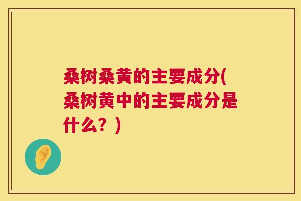 桑树桑黄的主要成分(桑树黄中的主要成分是什么?) 桑树桑黄的主要成分(桑树黄中的主要成分是什么?)