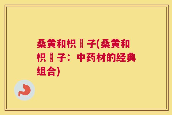 桑黄和枳椇子(桑黄和枳椇子:材的经典组合) 桑黄和枳椇子(桑黄和枳椇子:材的经典组合)