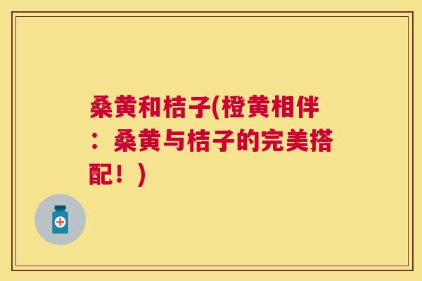桑黄和桔子(橙黄相伴:桑黄与桔子的完美搭配!) 桑黄和桔子(橙黄相伴:桑黄与桔子的完美搭配!)