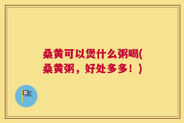 桑黄可以煲什么粥喝(桑黄粥,好处多多!) 桑黄可以煲什么粥喝(桑黄粥,好处多多!)